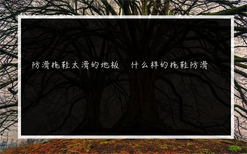 防滑拖鞋太滑的地板 什么样的拖鞋防滑?什么样的拖鞋舒服？